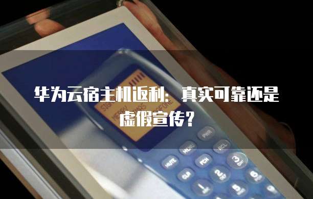 华为云宿主机返利：真实可靠还是虚假宣传？