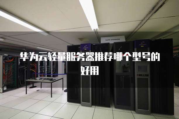 华为云轻量服务器推荐哪个型号的好用