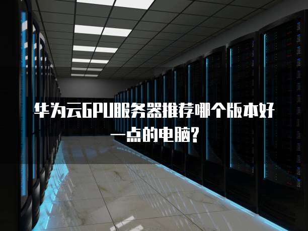 华为云GPU服务器推荐哪个版本好一点的电脑?
