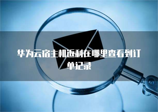 华为云宿主机返利在哪里查看到订单记录