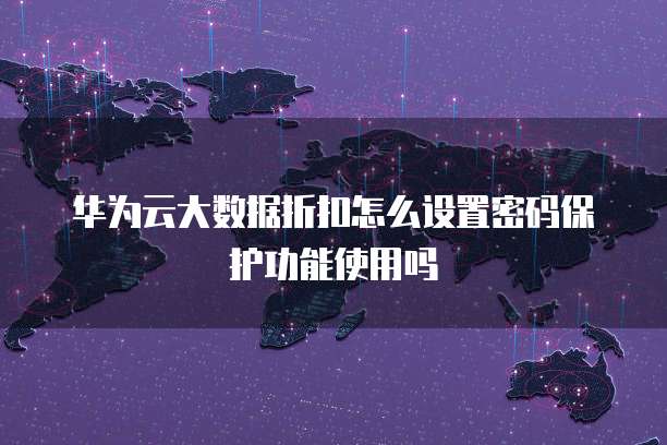 华为云大数据折扣怎么设置密码保护功能使用吗