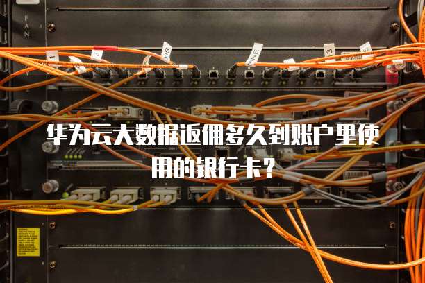 华为云大数据返佣多久到账户里使用的银行卡?