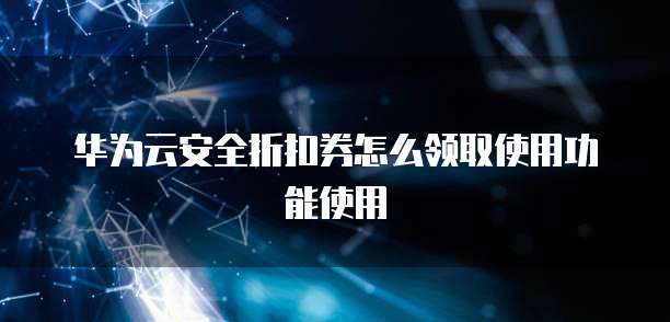 华为云安全折扣券怎么领取使用功能使用