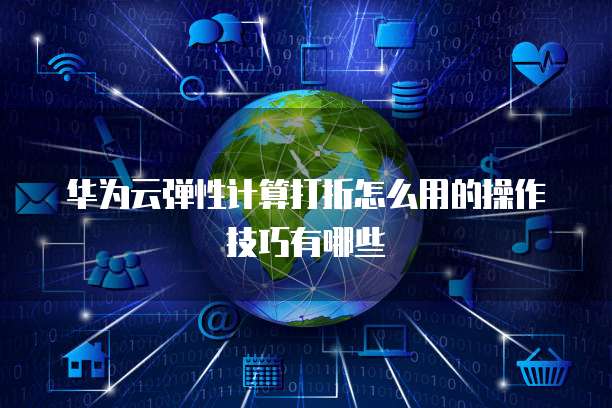 华为云弹性计算打折怎么用的操作技巧有哪些