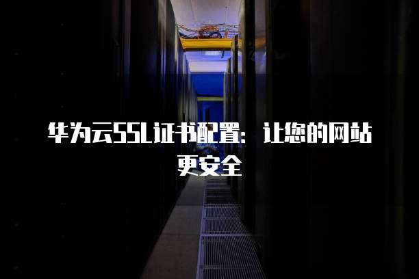 华为云SSL证书配置：让您的网站更安全