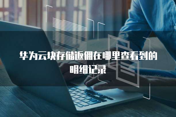 华为云块存储返佣在哪里查看到的明细记录

