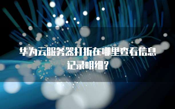 华为云服务器打折在哪里查看信息记录明细?