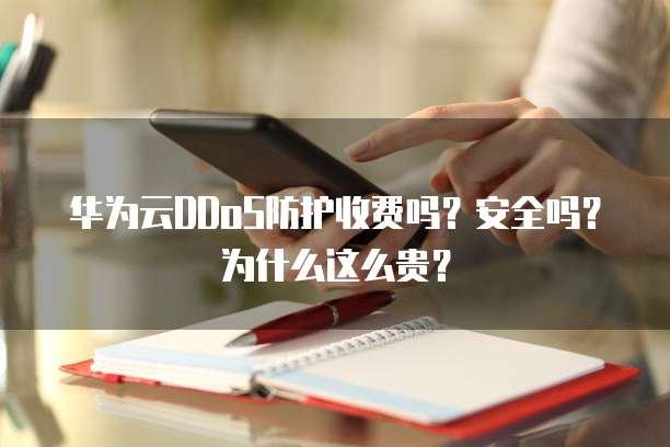 华为云DDoS防护收费吗?安全吗?为什么这么贵?