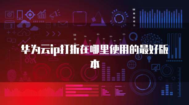 华为云ip打折在哪里使用的最好版本