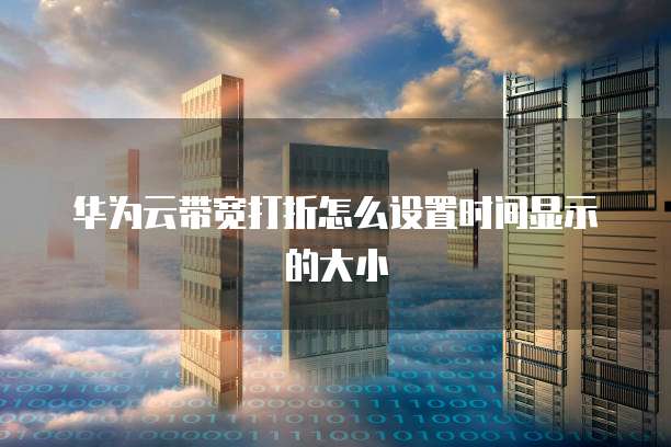 华为云带宽打折怎么设置时间显示的大小