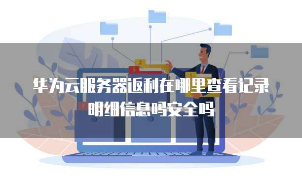 华为云服务器返利在哪里查看记录明细信息吗安全吗