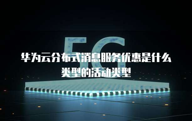 华为云分布式消息服务优惠是什么类型的活动类型