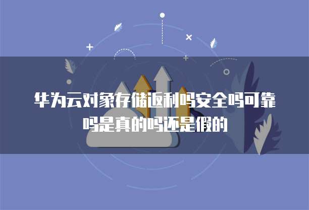 华为云对象存储返利吗安全吗可靠吗是真的吗还是假的