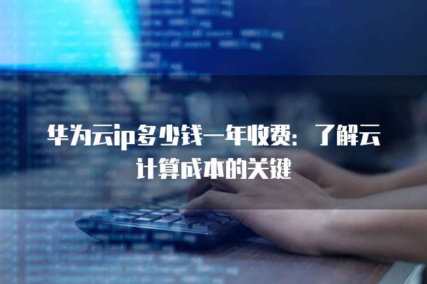 华为云ip多少钱一年收费:了解云计算成本的关键