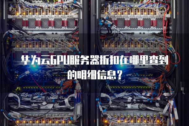 华为云GPU服务器折扣在哪里查到的明细信息?