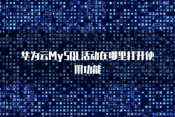 华为云MySQL活动在哪里打开使用功能