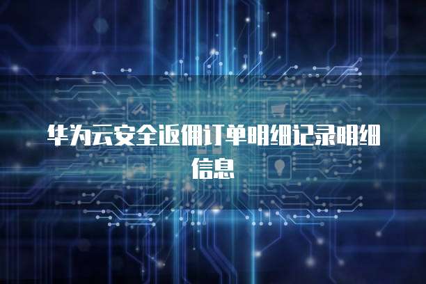 华为云安全返佣订单明细记录明细信息