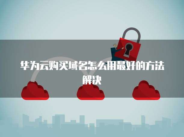 华为云购买域名怎么用最好的方法解决