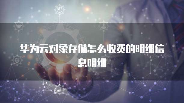华为云对象存储怎么收费的明细信息明细