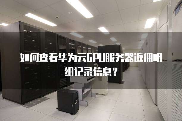 如何查看华为云GPU服务器返佣明细记录信息?