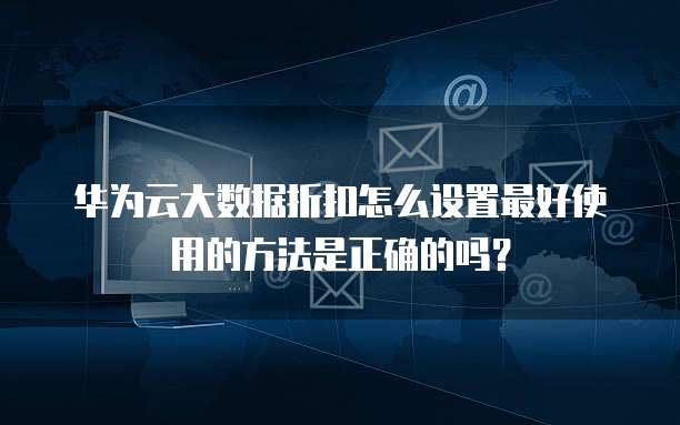 华为云大数据折扣怎么设置最好使用的方法是正确的吗?