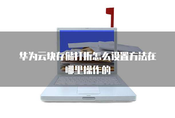 华为云块存储打折怎么设置方法在哪里操作的
