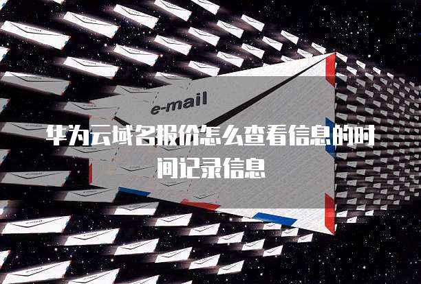 华为云域名报价怎么查看信息的时间记录信息