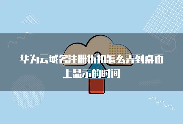 华为云域名注册折扣怎么弄到桌面上显示的时间