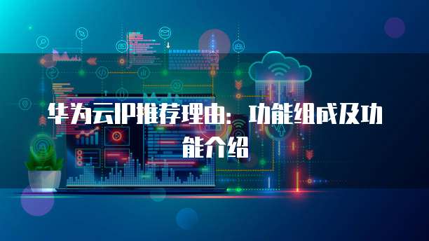 华为云IP推荐理由:功能组成及功能介绍
