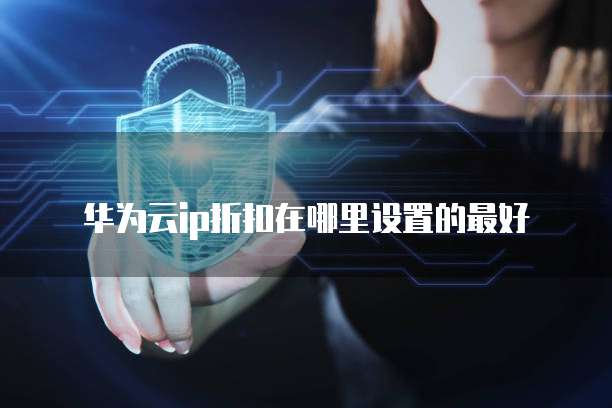 华为云ip折扣在哪里设置的最好