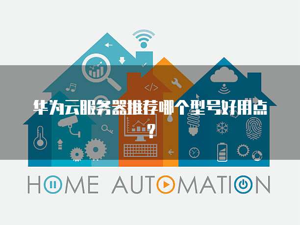 华为云服务器推荐哪个型号好用点？