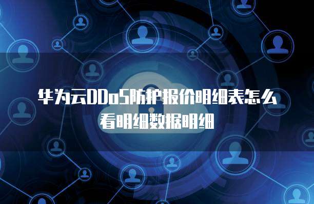 华为云DDoS防护报价明细表怎么看明细数据明细