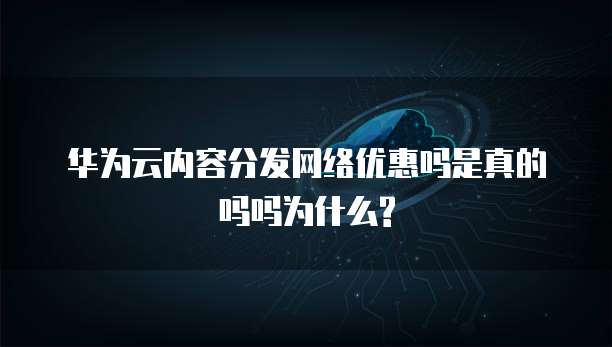 华为云内容分发网络优惠吗是真的吗吗为什么?