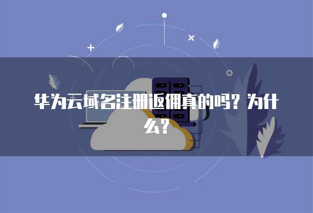 华为云域名注册返佣真的吗?为什么?