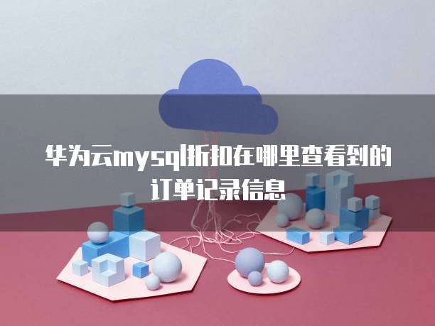 华为云mysql折扣在哪里查看到的订单记录信息