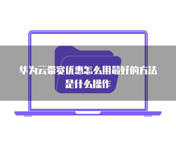 华为云带宽优惠怎么用最好的方法是什么操作