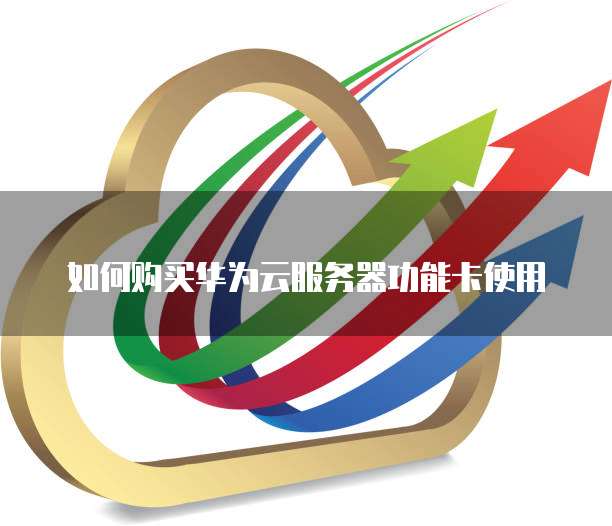 如何购买华为云服务器功能卡使用