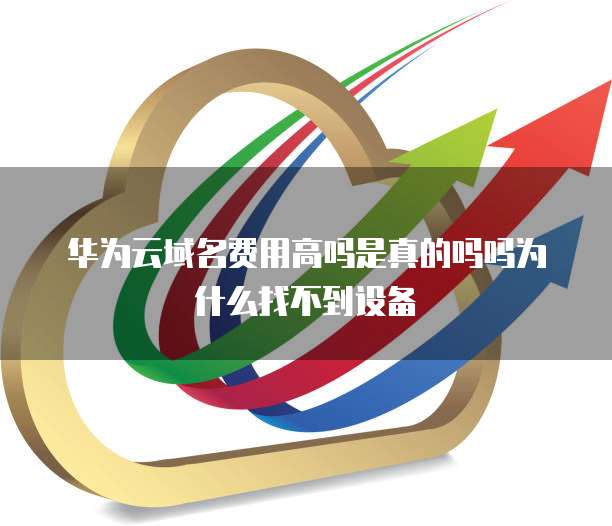 华为云域名费用高吗是真的吗吗为什么找不到设备