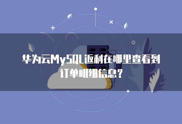 华为云MySQL返利在哪里查看到订单明细信息？