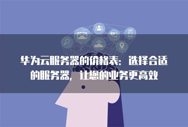 华为云服务器的价格表:选择合适的服务器,让您的业务更高效