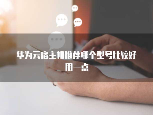 华为云宿主机推荐哪个型号比较好用一点