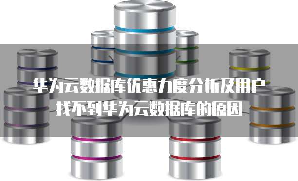 华为云数据库优惠力度分析及用户找不到华为云数据库的原因