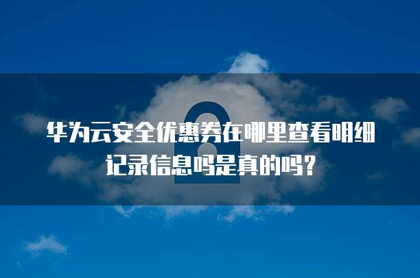 华为云安全优惠券在哪里查看明细记录信息吗是真的吗？
