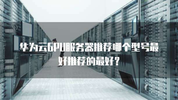 华为云GPU服务器推荐哪个型号最好推荐的最好？