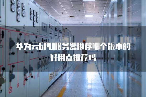 华为云GPU服务器推荐哪个版本的好用点推荐吗