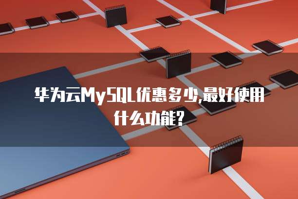 华为云MySQL优惠多少,最好使用什么功能?
