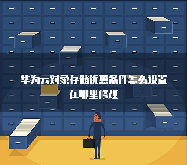 华为云对象存储优惠条件怎么设置在哪里修改