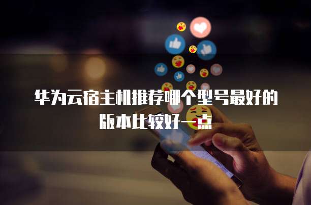 华为云宿主机推荐哪个型号最好的版本比较好一点