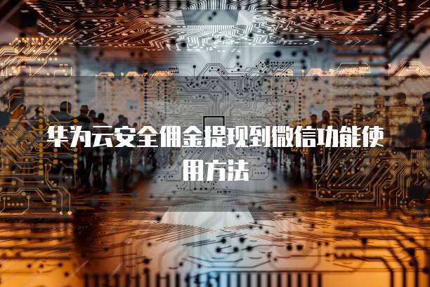 华为云安全佣金提现到微信功能使用方法
