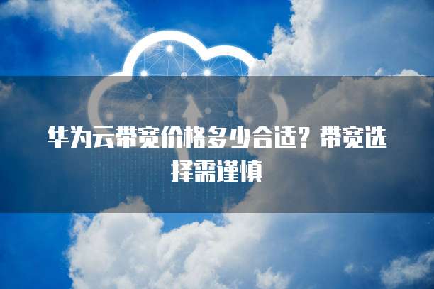 华为云带宽价格多少合适?带宽选择需谨慎